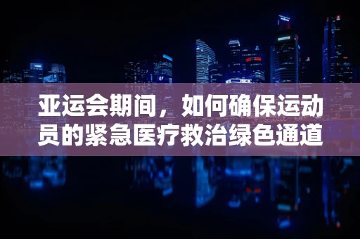 亚运会期间，如何确保运动员的紧急医疗救治绿色通道畅通无阻？