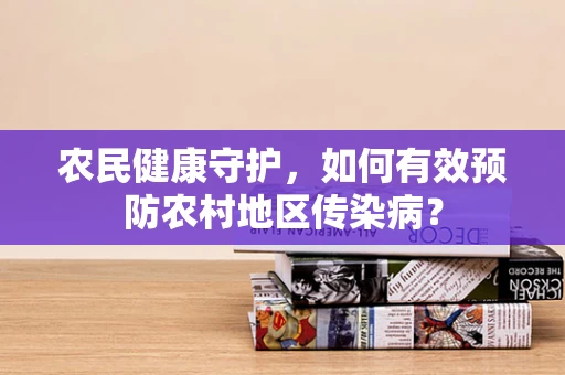 农民健康守护，如何有效预防农村地区传染病？