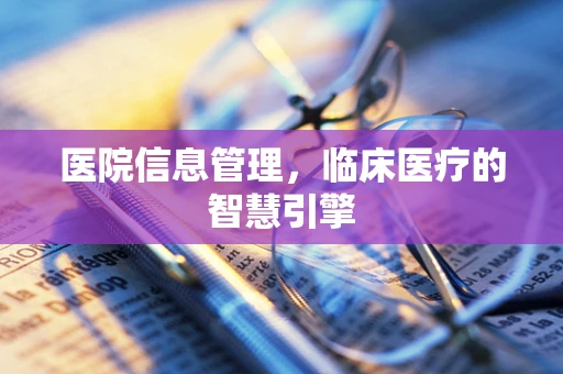 医院信息管理，临床医疗的智慧引擎