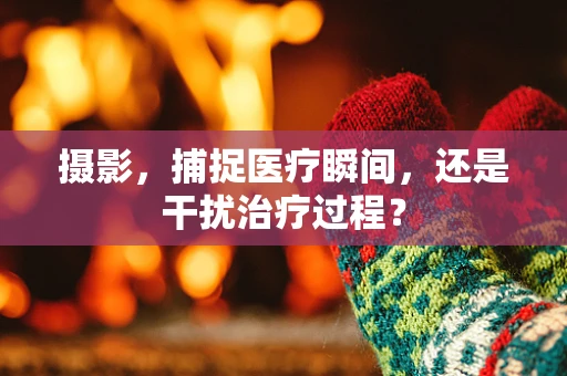 摄影，捕捉医疗瞬间，还是干扰治疗过程？