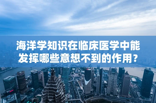 海洋学知识在临床医学中能发挥哪些意想不到的作用？