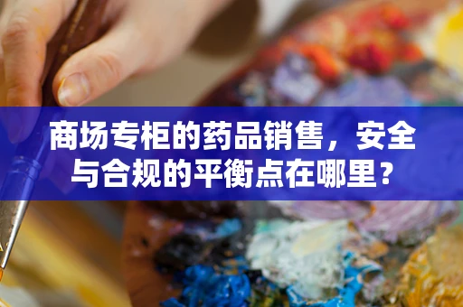 商场专柜的药品销售，安全与合规的平衡点在哪里？