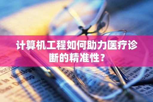 计算机工程如何助力医疗诊断的精准性？