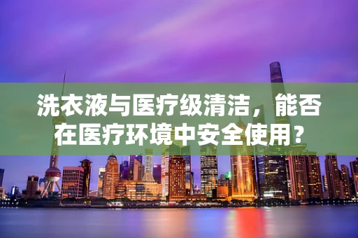 洗衣液与医疗级清洁，能否在医疗环境中安全使用？