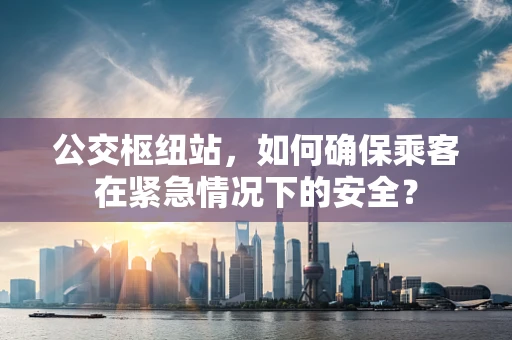 公交枢纽站，如何确保乘客在紧急情况下的安全？