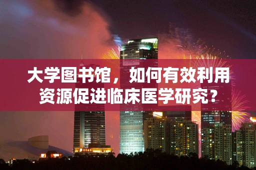 大学图书馆，如何有效利用资源促进临床医学研究？