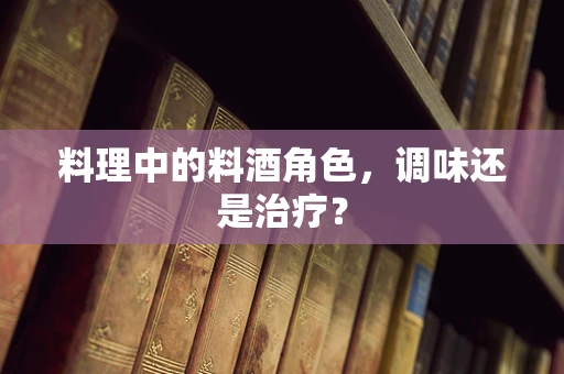 料理中的料酒角色，调味还是治疗？