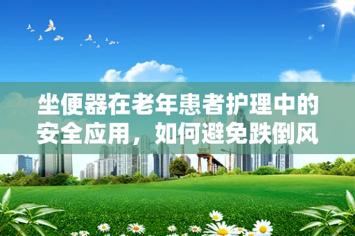 坐便器在老年患者护理中的安全应用，如何避免跌倒风险？