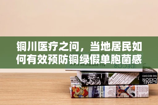 铜川医疗之问，当地居民如何有效预防铜绿假单胞菌感染？