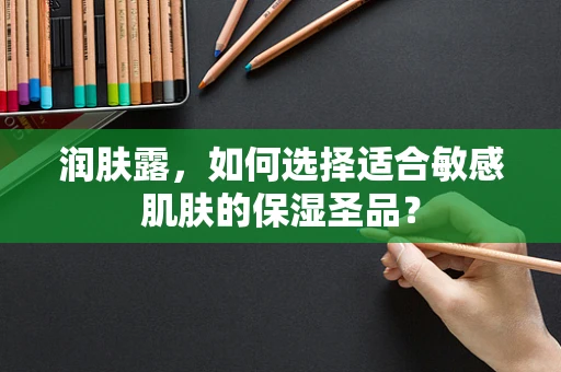 润肤露，如何选择适合敏感肌肤的保湿圣品？