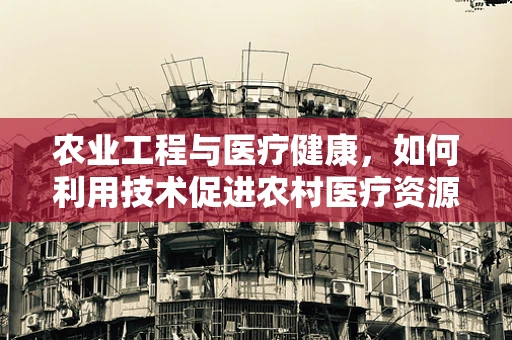 农业工程与医疗健康，如何利用技术促进农村医疗资源均衡？