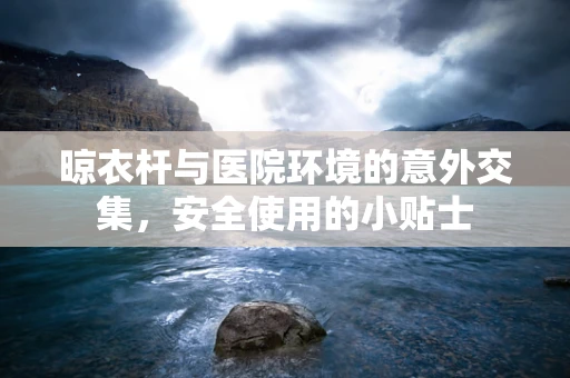 晾衣杆与医院环境的意外交集，安全使用的小贴士