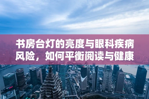 书房台灯的亮度与眼科疾病风险，如何平衡阅读与健康？