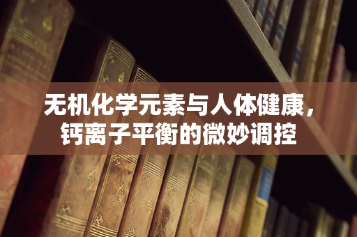 无机化学元素与人体健康，钙离子平衡的微妙调控