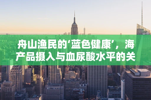 舟山渔民的‘蓝色健康’，海产品摄入与血尿酸水平的关系？