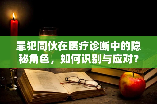 罪犯同伙在医疗诊断中的隐秘角色，如何识别与应对？