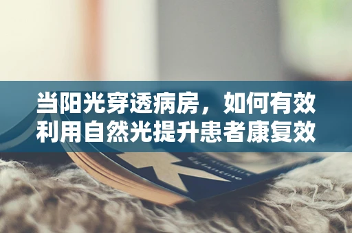 当阳光穿透病房，如何有效利用自然光提升患者康复效果？