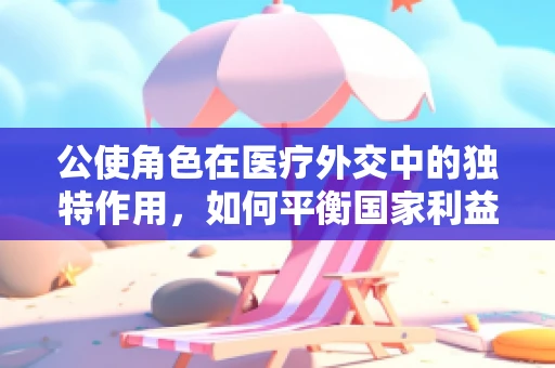 公使角色在医疗外交中的独特作用，如何平衡国家利益与患者福祉？
