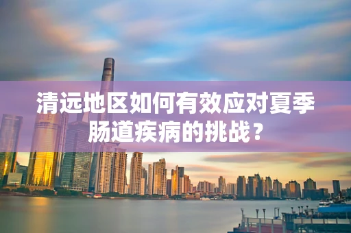 清远地区如何有效应对夏季肠道疾病的挑战？