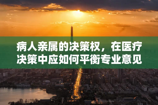 病人亲属的决策权，在医疗决策中应如何平衡专业意见与家庭意愿？