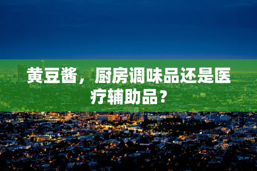 黄豆酱，厨房调味品还是医疗辅助品？