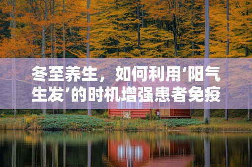 冬至养生，如何利用‘阳气生发’的时机增强患者免疫力？