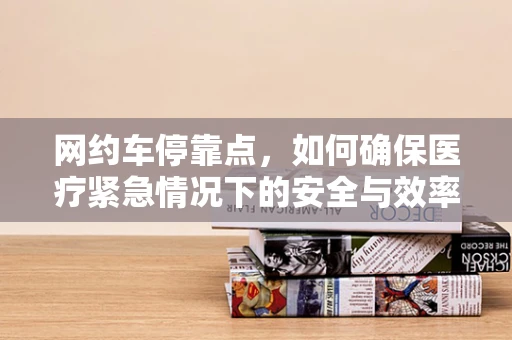 网约车停靠点，如何确保医疗紧急情况下的安全与效率？