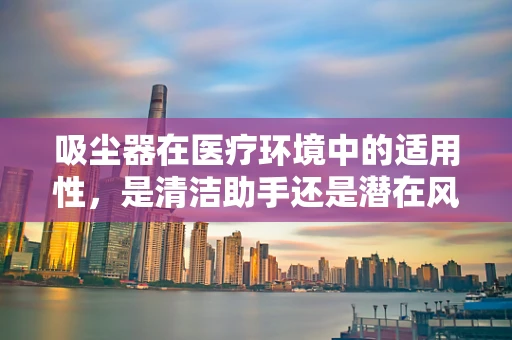 吸尘器在医疗环境中的适用性，是清洁助手还是潜在风险？