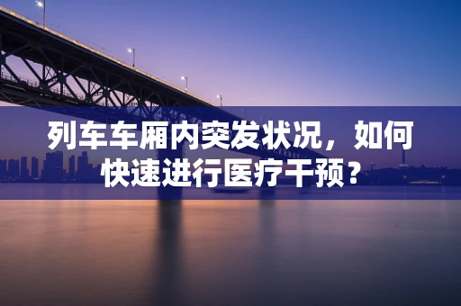 列车车厢内突发状况，如何快速进行医疗干预？