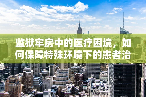 监狱牢房中的医疗困境，如何保障特殊环境下的患者治疗？