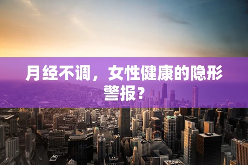 月经不调，女性健康的隐形警报？