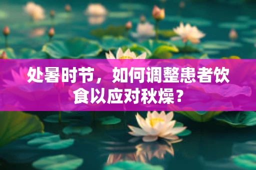 处暑时节，如何调整患者饮食以应对秋燥？