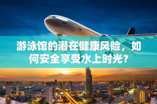 游泳馆的潜在健康风险，如何安全享受水上时光？