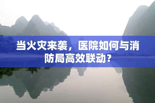 当火灾来袭，医院如何与消防局高效联动？
