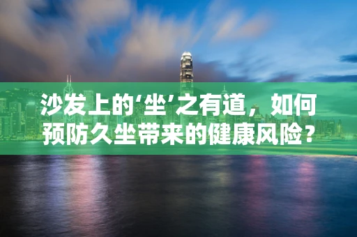 沙发上的‘坐’之有道，如何预防久坐带来的健康风险？