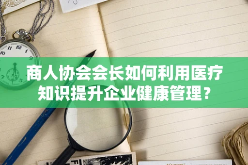 商人协会会长如何利用医疗知识提升企业健康管理？