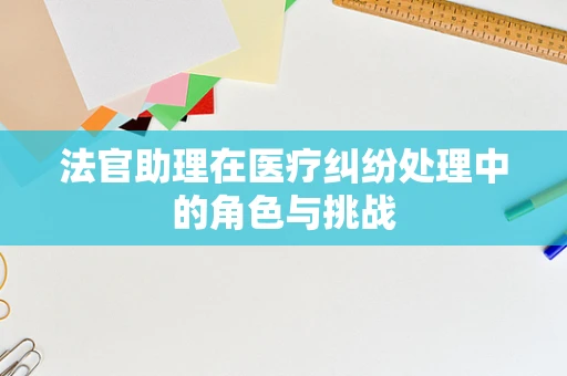法官助理在医疗纠纷处理中的角色与挑战