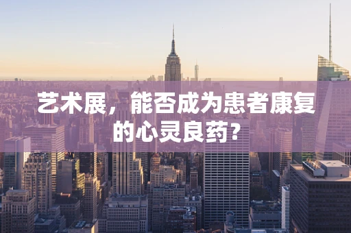 艺术展，能否成为患者康复的心灵良药？