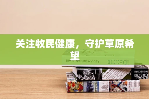 关注牧民健康，守护草原希望