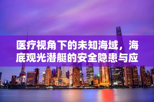 医疗视角下的未知海域，海底观光潜艇的安全隐患与应对策略
