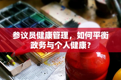 参议员健康管理，如何平衡政务与个人健康？
