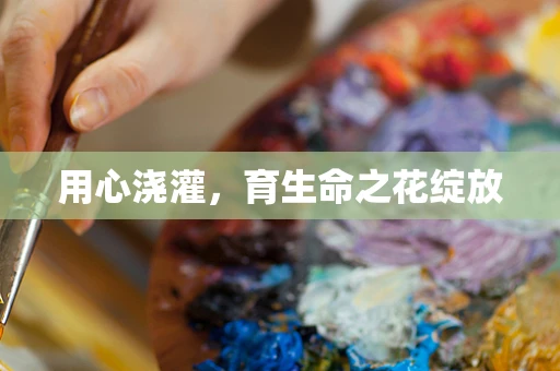 用心浇灌，育生命之花绽放
