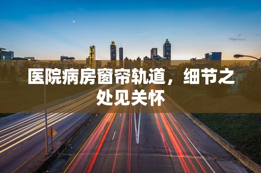 医院病房窗帘轨道，细节之处见关怀
