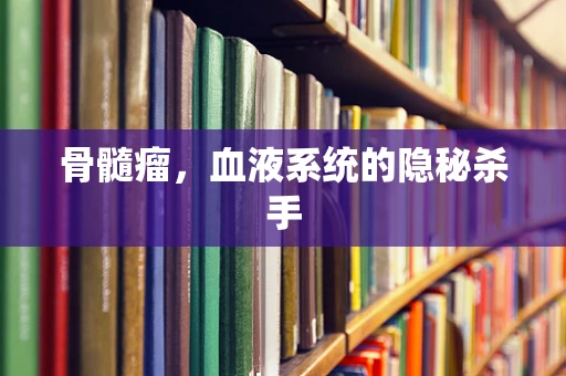 骨髓瘤，血液系统的隐秘杀手