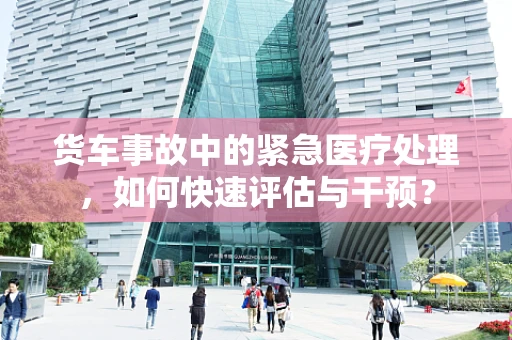 货车事故中的紧急医疗处理，如何快速评估与干预？